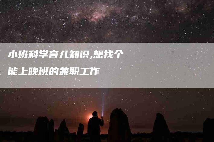 小班科学育儿知识,想找个能上晚班的兼职工作-家政服务网