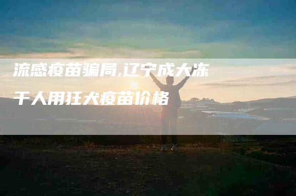 流感疫苗骗局,辽宁成大冻干人用狂犬疫苗价格-家政服务网