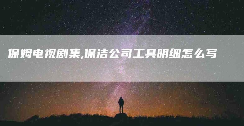 保姆电视剧集,保洁公司工具明细怎么写-家政服务网