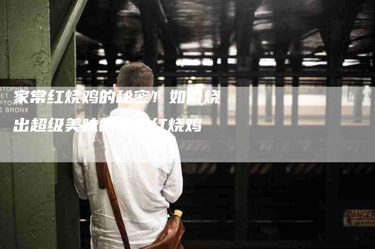 家常红烧鸡的秘密！如何烧出超级美味的家常红烧鸡-家政服务网