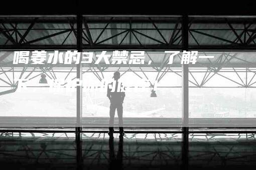 喝姜水的3大禁忌，了解一下，保护你的健康！-家政服务网