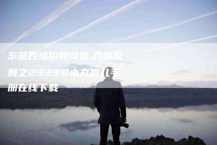 东营西城招聘司机,刀剑乱舞之2333号本丸育儿手册在线下载-家政服务网