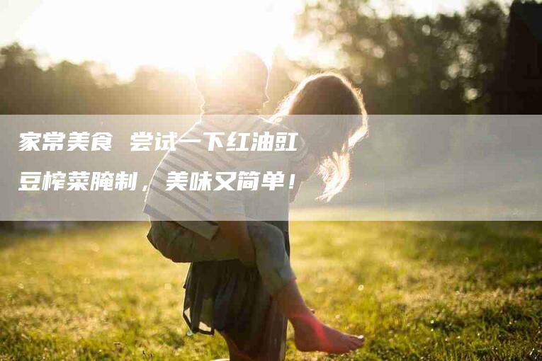 家常美食 尝试一下红油豇豆榨菜腌制，美味又简单！-家政服务网