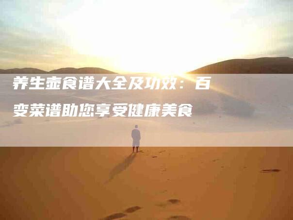 养生壶食谱大全及功效：百变菜谱助您享受健康美食-家政服务网