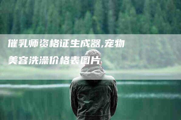 催乳师资格证生成器,宠物美容洗澡价格表图片-家政服务网