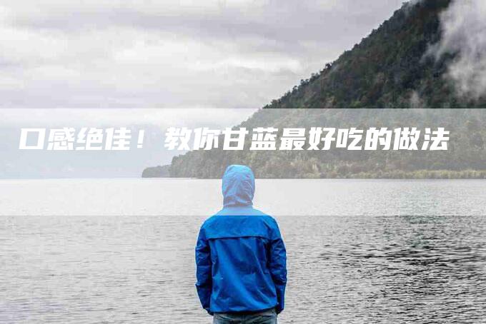 口感绝佳！教你甘蓝最好吃的做法-家政服务网