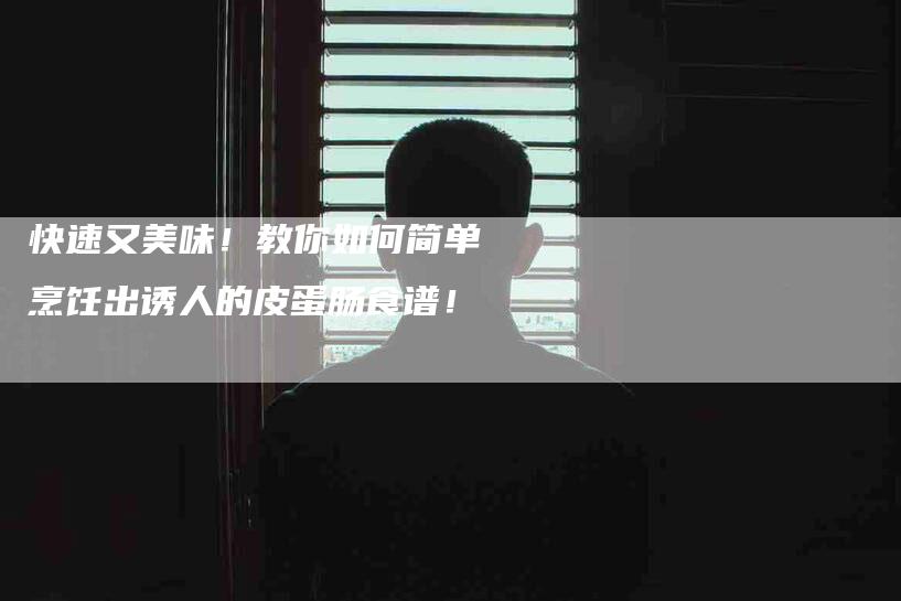 快速又美味！教你如何简单烹饪出诱人的皮蛋肠食谱！-家政服务网