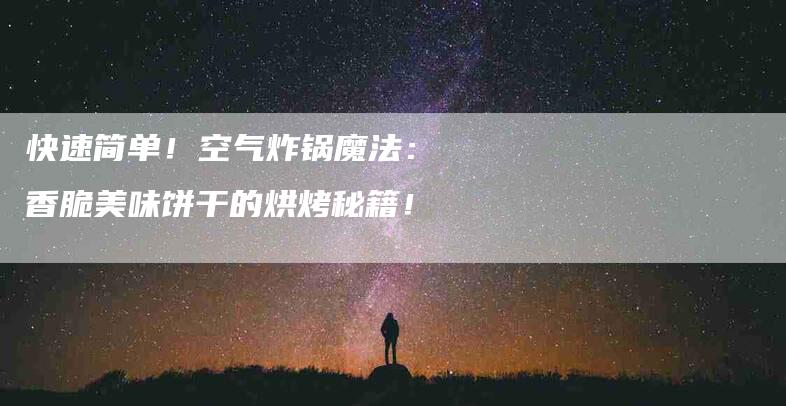 快速简单！空气炸锅魔法：香脆美味饼干的烘烤秘籍！-家政服务网