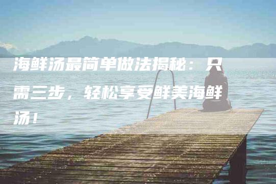 海鲜汤最简单做法揭秘：只需三步，轻松享受鲜美海鲜汤！