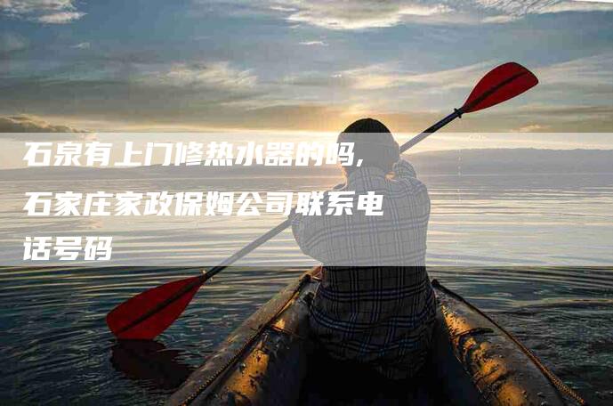 石泉有上门修热水器的吗,石家庄家政保姆公司联系电话号码-家政服务网