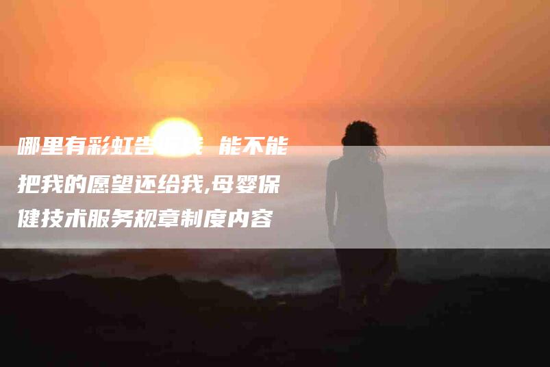 哪里有彩虹告诉我 能不能把我的愿望还给我,母婴保健技术服务规章制度内容