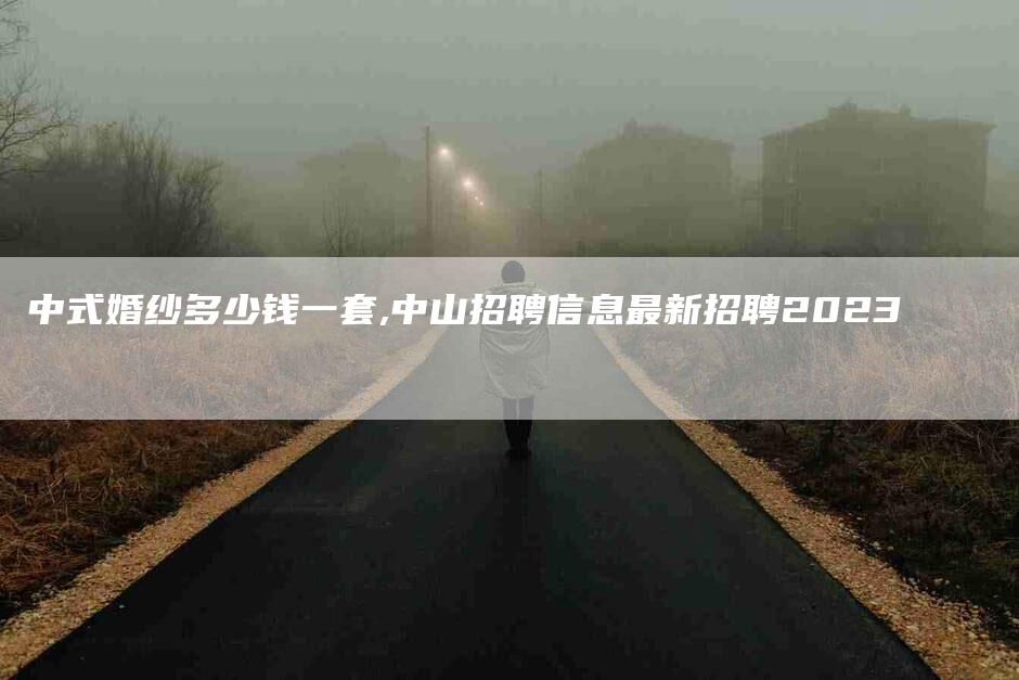 中式婚纱多少钱一套,中山招聘信息最新招聘2023-家政服务网