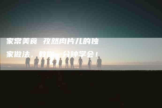 家常美食 孜然肉片儿的独家做法，教你一分钟学会！-家政服务网