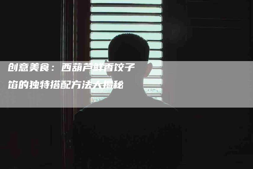 创意美食：西葫芦鲜香饺子馅的独特搭配方法大揭秘-家政服务网