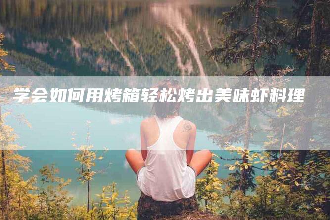学会如何用烤箱轻松烤出美味虾料理-家政服务网