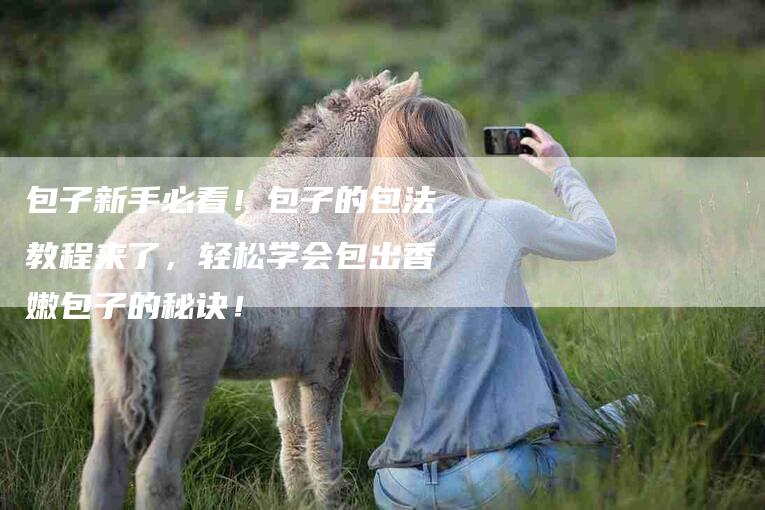 包子新手必看！包子的包法教程来了，轻松学会包出香嫩包子的秘诀！-家政服务网