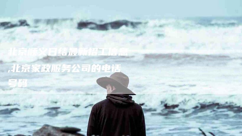 北京顺义日结最新招工信息,北京家政服务公司的电话号码-家政服务网