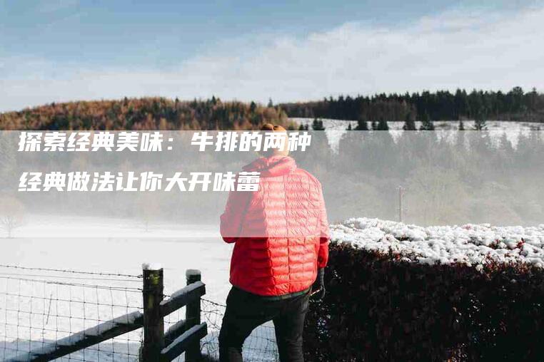 探索经典美味：牛排的两种经典做法让你大开味蕾-家政服务网