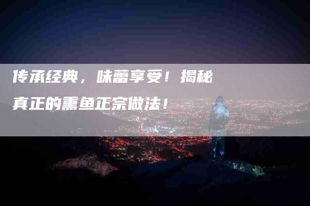 传承经典，味蕾享受！揭秘真正的熏鱼正宗做法！-家政服务网