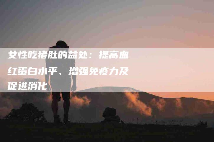 女性吃猪肚的益处：提高血红蛋白水平、增强免疫力及促进消化