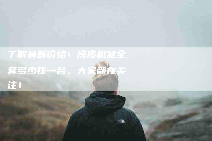了解最新价格！凉皮机器全套多少钱一台，大家都在关注！-家政服务网