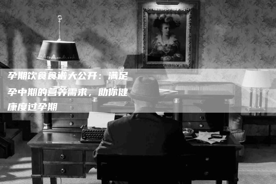 孕期饮食食谱大公开：满足孕中期的营养需求，助你健康度过孕期