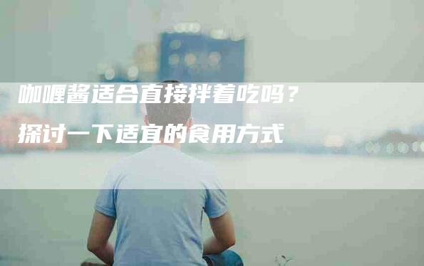 咖喱酱适合直接拌着吃吗？探讨一下适宜的食用方式-家政服务网