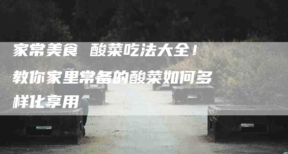 家常美食 酸菜吃法大全！教你家里常备的酸菜如何多样化享用
