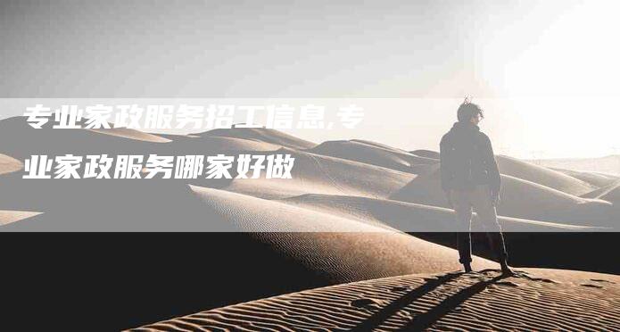 专业家政服务招工信息,专业家政服务哪家好做-家政服务网