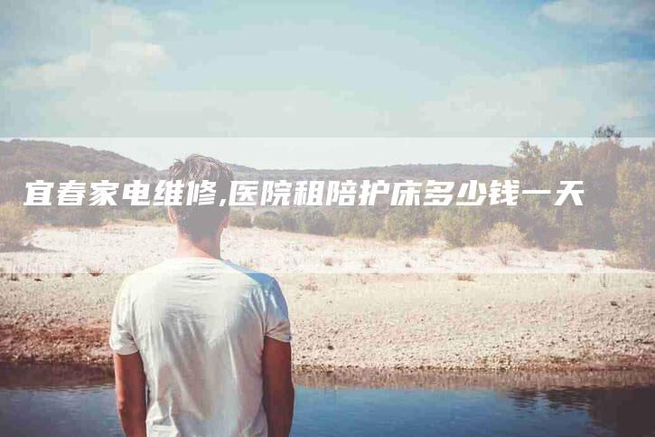 宜春家电维修,医院租陪护床多少钱一天