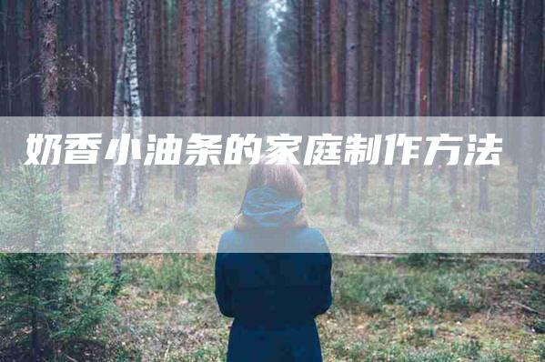 奶香小油条的家庭制作方法-家政服务网