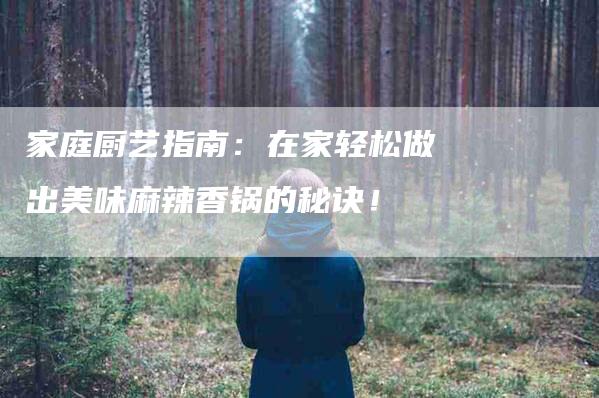 家庭厨艺指南：在家轻松做出美味麻辣香锅的秘诀！-家政服务网