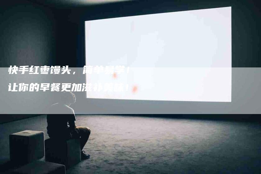 快手红枣馒头，简单易学！让你的早餐更加滋补美味！-家政服务网