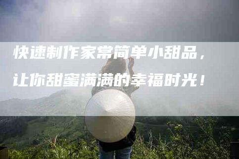 快速制作家常简单小甜品，让你甜蜜满满的幸福时光！
