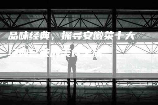 品味经典，探寻安徽菜十大经典名菜的美食之旅-家政服务网