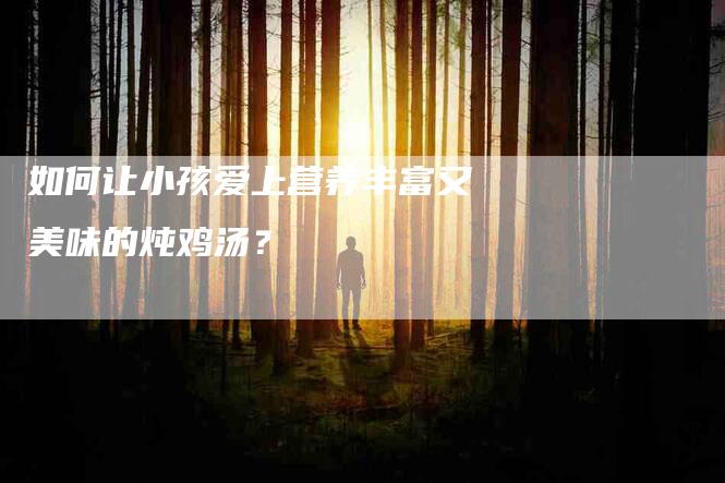 如何让小孩爱上营养丰富又美味的炖鸡汤？