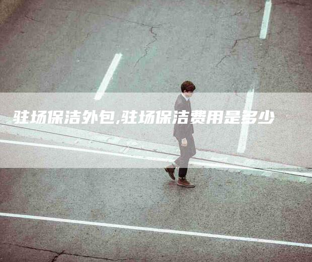 驻场保洁外包,驻场保洁费用是多少-家政服务网