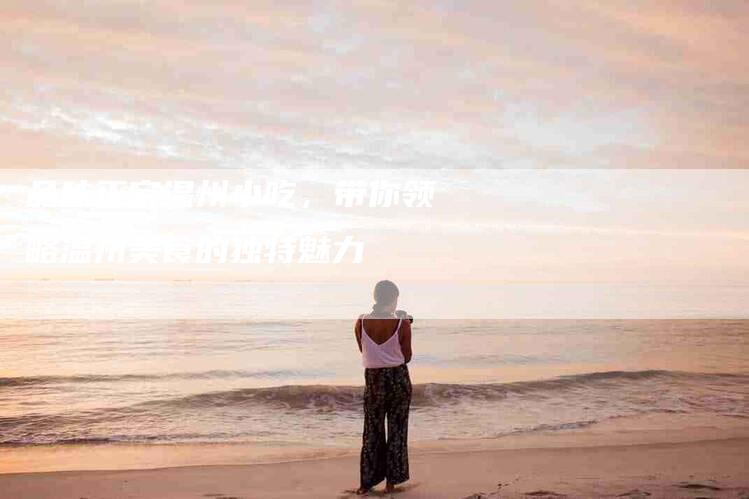 品味正宗温州小吃，带你领略温州美食的独特魅力