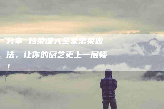 分享 炒菜谱大全家常菜做法，让你的厨艺更上一层楼！-家政服务网
