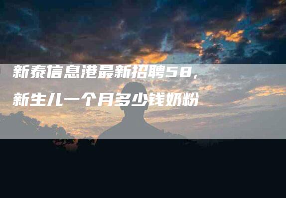 新泰信息港最新招聘58,新生儿一个月多少钱奶粉-家政服务网