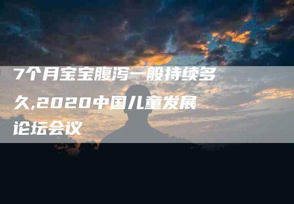 7个月宝宝腹泻一般持续多久,2020中国儿童发展论坛会议-家政服务网
