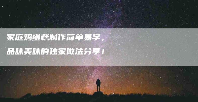 家庭鸡蛋糕制作简单易学，品味美味的独家做法分享！-家政服务网