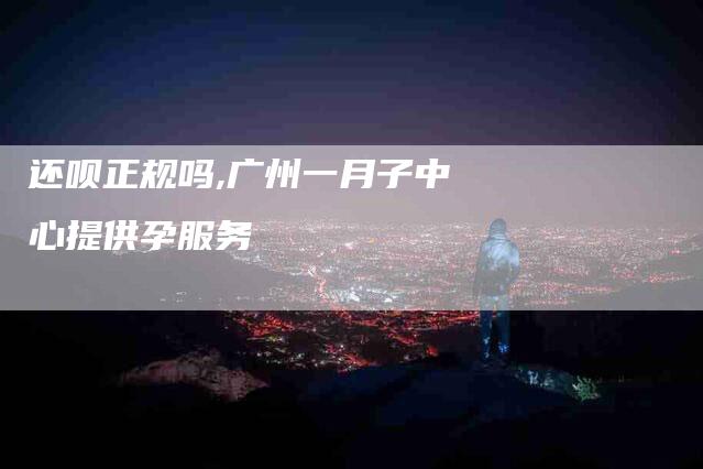 还呗正规吗,广州一月子中心提供孕服务-家政服务网