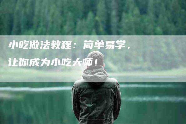 小吃做法教程：简单易学，让你成为小吃大师！-家政服务网