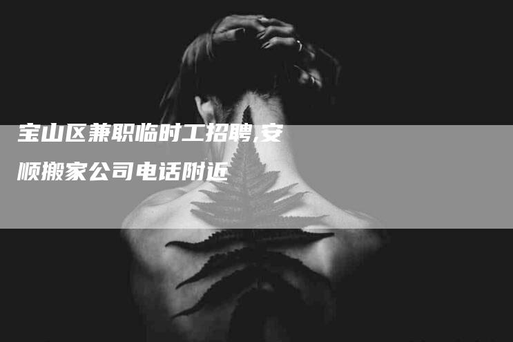 宝山区兼职临时工招聘,安顺搬家公司电话附近-家政服务网