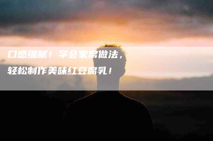 口感细腻！学会家常做法，轻松制作美味红豆腐乳！-家政服务网