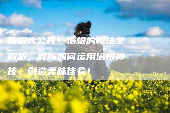 妙招大公开！培根的吃法全解析，教你如何运用培根神技，创造美味佳肴！-家政服务网