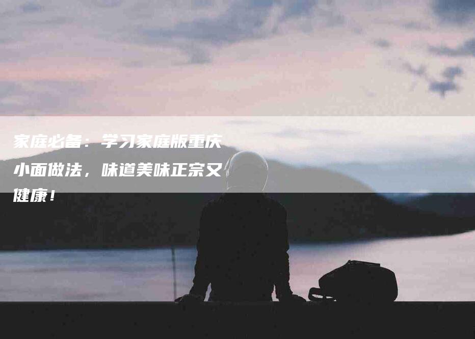 家庭必备：学习家庭版重庆小面做法，味道美味正宗又健康！-家政服务网
