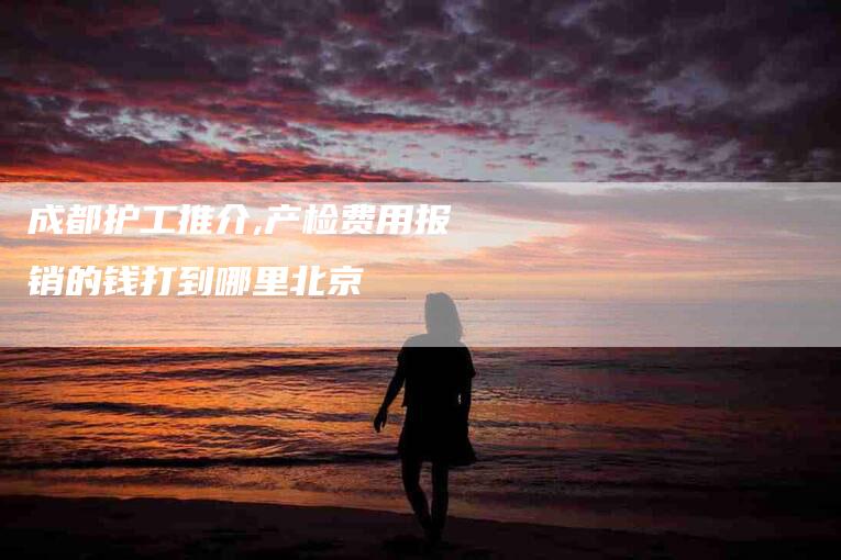 成都护工推介,产检费用报销的钱打到哪里北京-家政服务网