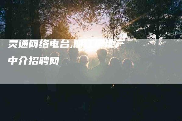 灵通网络电台,丽江房地产中介招聘网-家政服务网